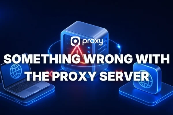 Why “There Is Something Wrong With the Proxy Server” Error Appears & How to Fix It
