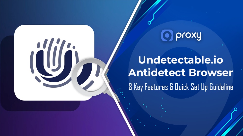 Undetectable.io Antidetect Browser: 8 Key Features & Quick Set Up Guideline