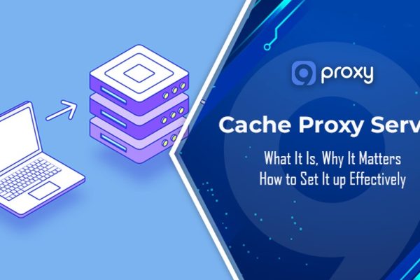 Cache Proxy Server: What It Is, Why It Matters & How to Set It up Effectively