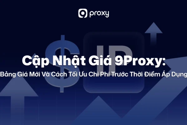 Cập Nhật Giá 9Proxy: Bảng Giá Mới Và Cách Tối Ưu Chi Phí Trước Thời Điểm Áp Dụng 