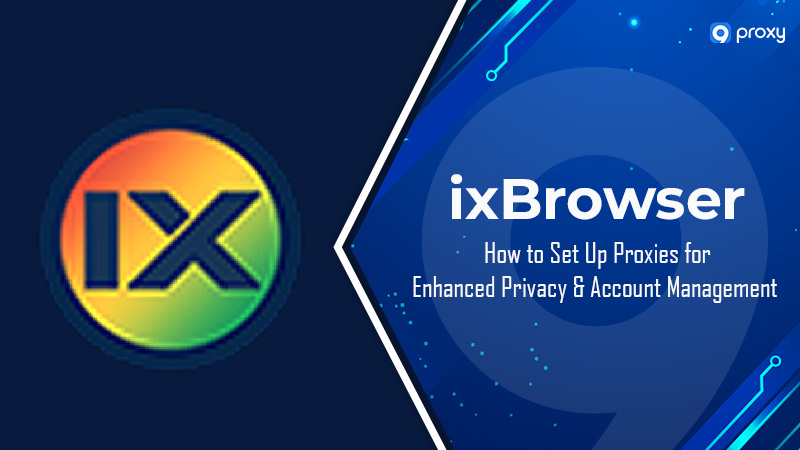 ixBrowser: How to Set Up Proxies for Enhanced Privacy and Account Management